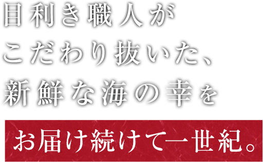目利き職人がこだわり抜いた、新鮮な海の幸を お届け続けて一世紀。