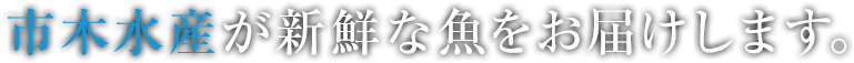 市木水産が新鮮な魚をお届けします。